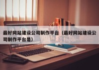 最好網(wǎng)站建設(shè)公司制作平臺（最好網(wǎng)站建設(shè)公司制作平臺是）