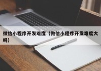 微信小程序開發(fā)難度（微信小程序開發(fā)難度大嗎）