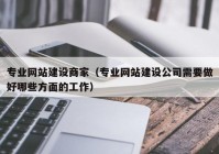 專業(yè)網(wǎng)站建設(shè)商家（專業(yè)網(wǎng)站建設(shè)公司需要做好哪些方面的工作）