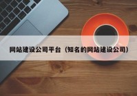 網(wǎng)站建設(shè)公司平臺(tái)（知名的網(wǎng)站建設(shè)公司）