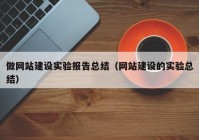 做網(wǎng)站建設(shè)實(shí)驗(yàn)報(bào)告總結(jié)（網(wǎng)站建設(shè)的實(shí)驗(yàn)總結(jié)）