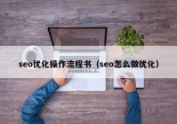 seo優(yōu)化操作流程書（seo怎么做優(yōu)化）