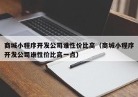 商城小程序開發(fā)公司誰性價比高（商城小程序開發(fā)公司誰性價比高一點）