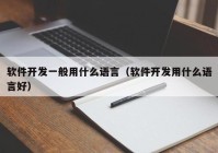 軟件開(kāi)發(fā)一般用什么語(yǔ)言（軟件開(kāi)發(fā)用什么語(yǔ)言好）