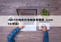 react小程序開發(fā)框架有哪些（react小項目）