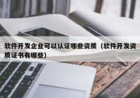 軟件開發(fā)企業(yè)可以認(rèn)證哪些資質(zhì)（軟件開發(fā)資質(zhì)證書有哪些）