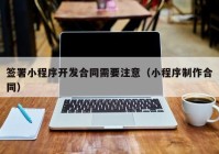 簽署小程序開發(fā)合同需要注意（小程序制作合同）