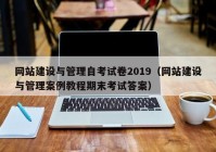 網(wǎng)站建設(shè)與管理自考試卷2019（網(wǎng)站建設(shè)與管理案例教程期末考試答案）