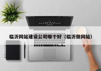 臨沂網(wǎng)站建設(shè)公司哪個(gè)好（臨沂做網(wǎng)站）