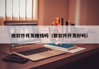 做軟件開發(fā)賺錢嗎（做軟件開發(fā)好嗎）