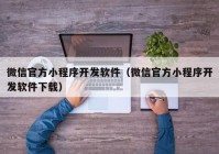 微信官方小程序開發(fā)軟件（微信官方小程序開發(fā)軟件下載）