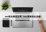 seo優(yōu)化報價公司（seo項目優(yōu)化價格）