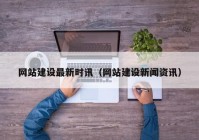 網(wǎng)站建設(shè)最新時訊（網(wǎng)站建設(shè)新聞資訊）